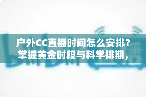 户外CC直播时间怎么安排？掌握黄金时段与科学排期，让你的户外直播人气翻倍