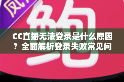 CC直播无法登录是什么原因？全面解析登录失败常见问题与实用解决指南
