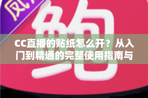 CC直播的贴纸怎么开？从入门到精通的完整使用指南与实用技巧