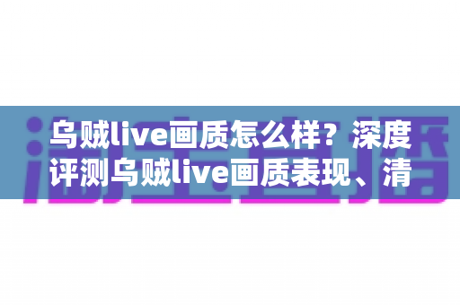 乌贼live画质怎么样？深度评测乌贼live画质表现、清晰度与高清观看体验全解析