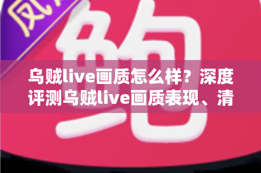 乌贼live画质怎么样？深度评测乌贼live画质表现、清晰度与高清观看体验全解析