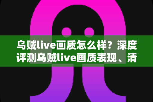 乌贼live画质怎么样？深度评测乌贼live画质表现、清晰度与高清观看体验全解析