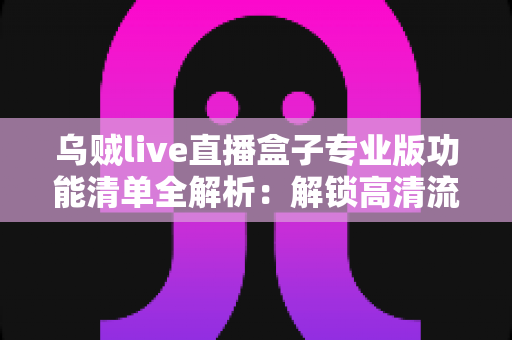 乌贼live直播盒子专业版功能清单全解析:解锁高清流畅直播体验的一站式指南 乌贼live直播盒子专业版功能清单全解析:解锁高清流畅直播体验的一站式指南