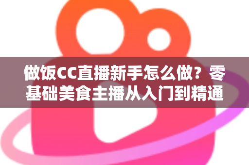 做饭CC直播新手怎么做？零基础美食主播从入门到精通的完整攻略