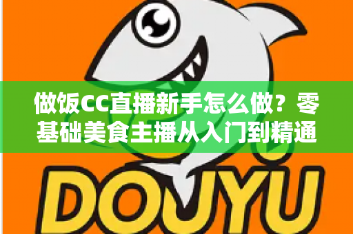 做饭CC直播新手怎么做？零基础美食主播从入门到精通的完整攻略