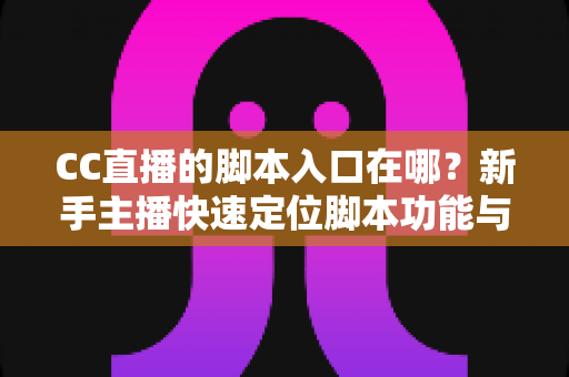 CC直播的脚本入口在哪？新手主播快速定位脚本功能与实用操作全指南