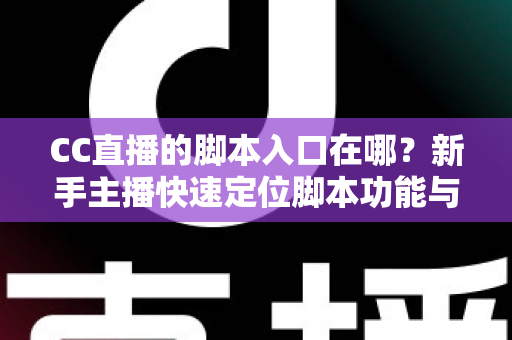 CC直播的脚本入口在哪？新手主播快速定位脚本功能与实用操作全指南