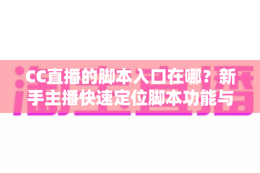 CC直播的脚本入口在哪？新手主播快速定位脚本功能与实用操作全指南