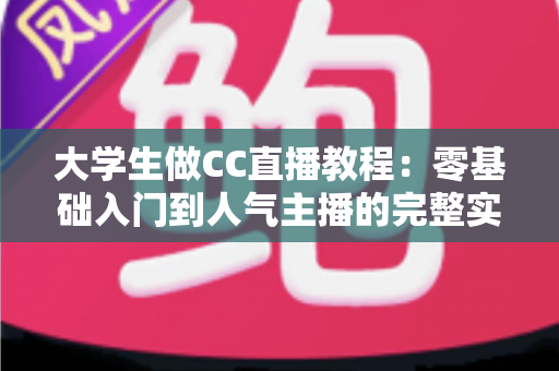 大学生做CC直播教程：零基础入门到人气主播的完整实战指南
