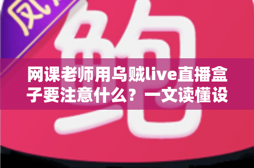 网课老师用乌贼live直播盒子要注意什么?一文读懂设备使用全攻略与避坑指南 网课老师用乌贼live直播盒子要注意什么?一文读懂设备使用全攻略与避坑指南