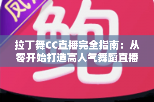 拉丁舞CC直播完全指南:从零开始打造高人气舞蹈直播间的实战秘籍 拉丁舞CC直播完全指南:从零开始打造高人气舞蹈直播间的实战秘籍