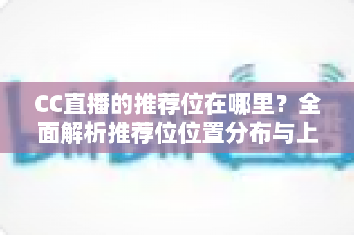 CC直播的推荐位在哪里?全面解析推荐位位置分布与上推荐的实用攻略 CC直播的推荐位在哪里?全面解析推荐位位置分布与上推荐的实用攻略
