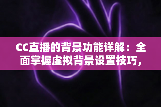 CC直播的背景功能详解：全面掌握虚拟背景设置技巧，打造专业直播间形象