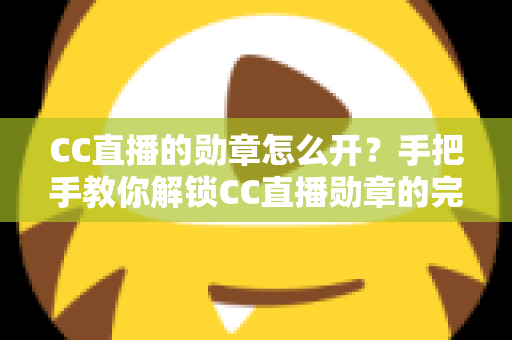 CC直播的勋章怎么开?手把手教你解锁CC直播勋章的完整攻略与实用技巧 CC直播的勋章怎么开?手把手教你解锁CC直播勋章的完整攻略与实用技巧