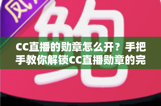 CC直播的勋章怎么开？手把手教你解锁CC直播勋章的完整攻略与实用技巧