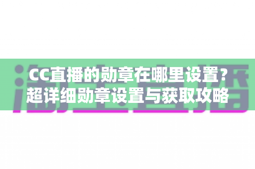 CC直播的勋章在哪里设置？超详细勋章设置与获取攻略全解析