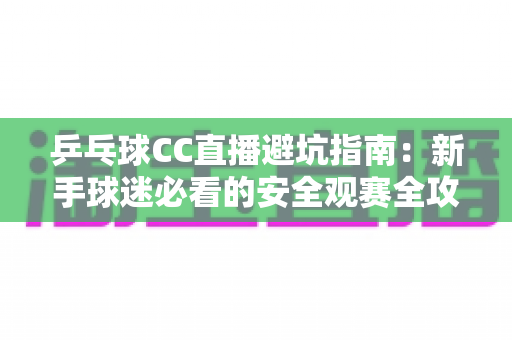乒乓球CC直播避坑指南:新手球迷必看的安全观赛全攻略 乒乓球CC直播避坑指南:新手球迷必看的安全观赛全攻略