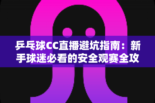 乒乓球CC直播避坑指南:新手球迷必看的安全观赛全攻略 乒乓球CC直播避坑指南:新手球迷必看的安全观赛全攻略