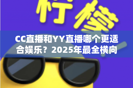 CC直播和YY直播哪个更适合娱乐？2025年最全横向对比评测助你选对娱乐平台