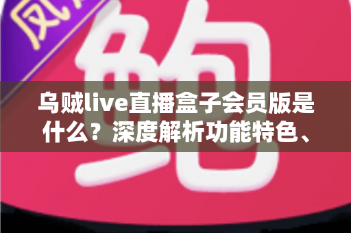 乌贼live直播盒子会员版是什么？深度解析功能特色、会员权益与使用全攻略