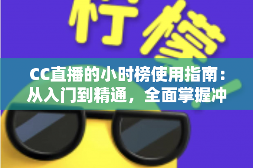 CC直播的小时榜使用指南:从入门到精通,全面掌握冲榜技巧与流量增长秘诀 CC直播的小时榜使用指南:从入门到精通,全面掌握冲榜技巧与流量增长秘诀