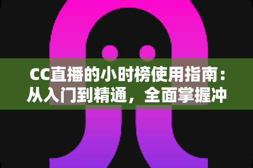 CC直播的小时榜使用指南：从入门到精通，全面掌握冲榜技巧与流量增长秘诀