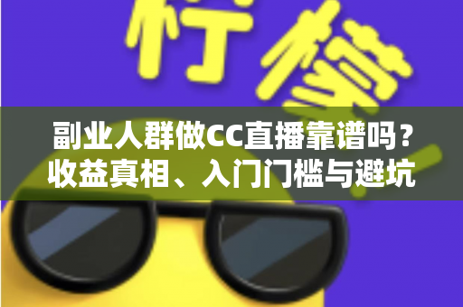 副业人群做CC直播靠谱吗？收益真相、入门门槛与避坑指南全解析