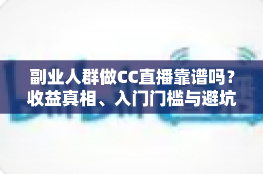 副业人群做CC直播靠谱吗？收益真相、入门门槛与避坑指南全解析