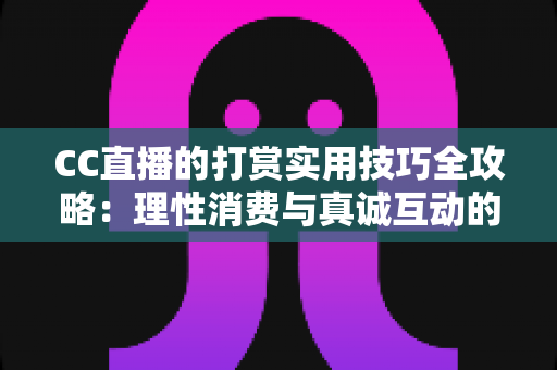 CC直播的打赏实用技巧全攻略：理性消费与真诚互动的完美指南