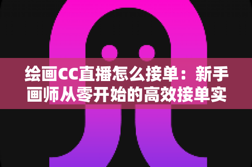 绘画CC直播怎么接单:新手画师从零开始的高效接单实战指南 绘画CC直播怎么接单:新手画师从零开始的高效接单实战指南