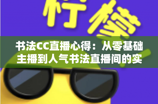 书法CC直播心得:从零基础主播到人气书法直播间的实战经验分享 书法CC直播心得:从零基础主播到人气书法直播间的实战经验分享