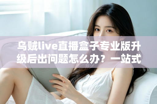 乌贼live直播盒子专业版升级后出问题怎么办?一站式故障排查与修复全攻略 乌贼live直播盒子专业版升级后出问题怎么办?一站式故障排查与修复全攻略