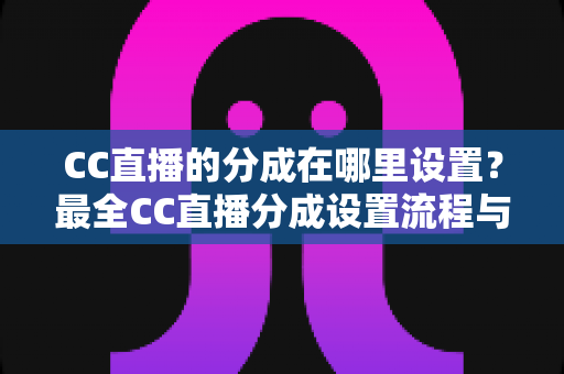 CC直播的分成在哪里设置?最全CC直播分成设置流程与技巧指南 CC直播的分成在哪里设置?最全CC直播分成设置流程与技巧指南
