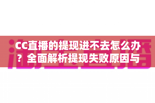 CC直播的提现进不去怎么办?全面解析提现失败原因与实用解决指南 CC直播的提现进不去怎么办?全面解析提现失败原因与实用解决指南