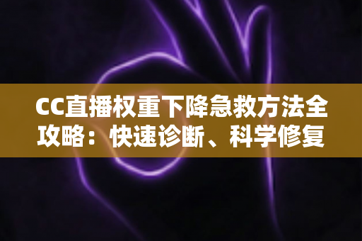 CC直播权重下降急救方法全攻略：快速诊断、科学修复与长效提升指南