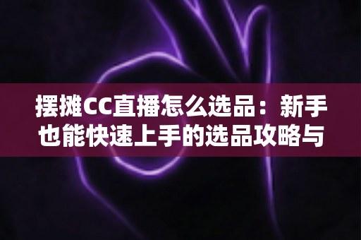 摆摊CC直播怎么选品：新手也能快速上手的选品攻略与实战技巧
