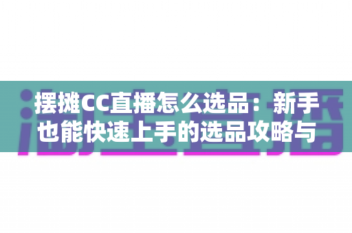 摆摊CC直播怎么选品：新手也能快速上手的选品攻略与实战技巧
