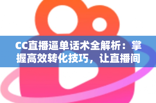 CC直播逼单话术全解析:掌握高效转化技巧,让直播间订单量稳步提升 CC直播逼单话术全解析:掌握高效转化技巧,让直播间订单量稳步提升