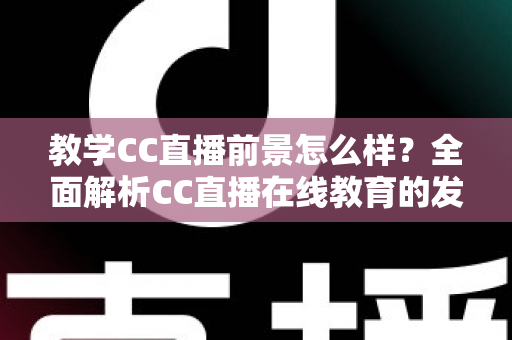 教学CC直播前景怎么样?全面解析CC直播在线教育的发展趋势、核心优势与入局指南 教学CC直播前景怎么样?全面解析CC直播在线教育的发展趋势、核心优势与入局指南