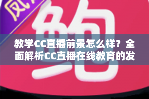 教学CC直播前景怎么样?全面解析CC直播在线教育的发展趋势、核心优势与入局指南 教学CC直播前景怎么样?全面解析CC直播在线教育的发展趋势、核心优势与入局指南