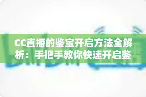 CC直播的鉴宝开启方法全解析:手把手教你快速开启鉴宝功能,畅享沉浸式互动体验 CC直播的鉴宝开启方法全解析:手把手教你快速开启鉴宝功能,畅享沉浸式互动体验