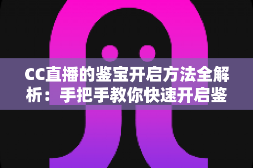 CC直播的鉴宝开启方法全解析：手把手教你快速开启鉴宝功能，畅享沉浸式互动体验