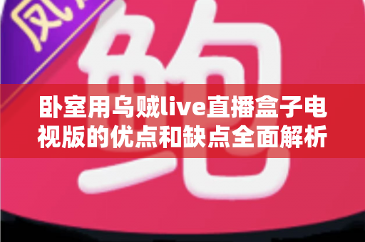 卧室用乌贼live直播盒子电视版的优点和缺点全面解析：睡前观影选购必读指南