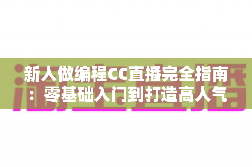 新人做编程CC直播完全指南:零基础入门到打造高人气技术直播间的实战攻略 新人做编程CC直播完全指南:零基础入门到打造高人气技术直播间的实战攻略