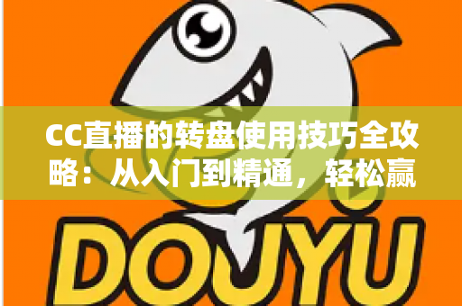 CC直播的转盘使用技巧全攻略：从入门到精通，轻松赢取直播间福利
