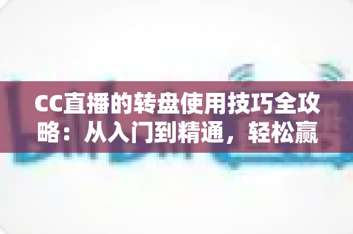 CC直播的转盘使用技巧全攻略：从入门到精通，轻松赢取直播间福利