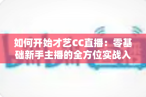 如何开始才艺CC直播：零基础新手主播的全方位实战入门指南
