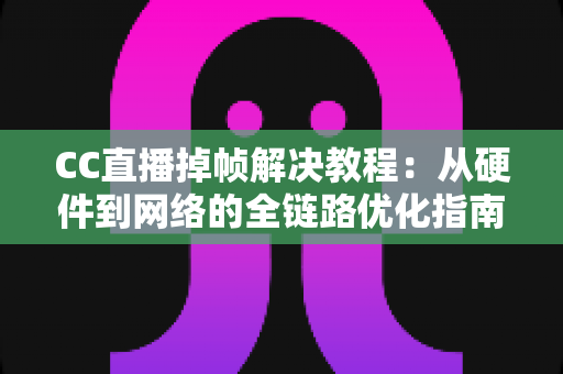 CC直播掉帧解决教程:从硬件到网络的全链路优化指南,让直播画面告别卡顿 CC直播掉帧解决教程:从硬件到网络的全链路优化指南,让直播画面告别卡顿
