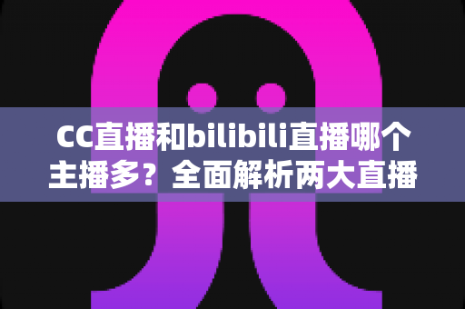 CC直播和bilibili直播哪个主播多?全面解析两大直播平台主播规模与生态差异 CC直播和bilibili直播哪个主播多?全面解析两大直播平台主播规模与生态差异