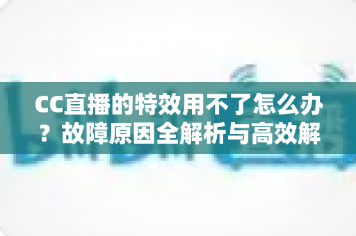 CC直播的特效用不了怎么办?故障原因全解析与高效解决方法指南 CC直播的特效用不了怎么办?故障原因全解析与高效解决方法指南